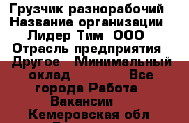 Грузчик-разнорабочий › Название организации ­ Лидер Тим, ООО › Отрасль предприятия ­ Другое › Минимальный оклад ­ 14 000 - Все города Работа » Вакансии   . Кемеровская обл.,Гурьевск г.